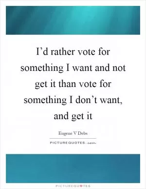 I’d rather vote for something I want and not get it than vote for something I don’t want, and get it Picture Quote #1