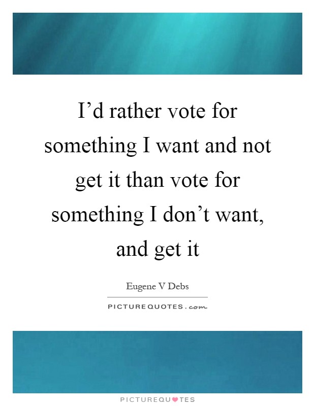 I'd rather vote for something I want and not get it than vote for something I don't want, and get it Picture Quote #1