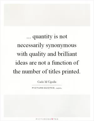 ... quantity is not necessarily synonymous with quality and brilliant ideas are not a function of the number of titles printed Picture Quote #1