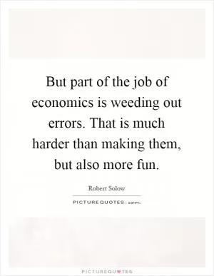 But part of the job of economics is weeding out errors. That is much harder than making them, but also more fun Picture Quote #1