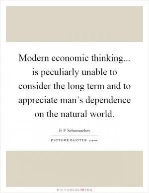 Modern economic thinking... is peculiarly unable to consider the long term and to appreciate man’s dependence on the natural world Picture Quote #1