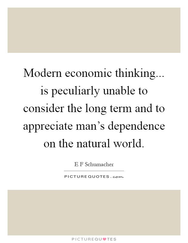 Modern economic thinking... is peculiarly unable to consider the long term and to appreciate man's dependence on the natural world Picture Quote #1