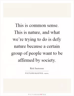 This is common sense. This is nature, and what we’re trying to do is defy nature because a certain group of people want to be affirmed by society Picture Quote #1
