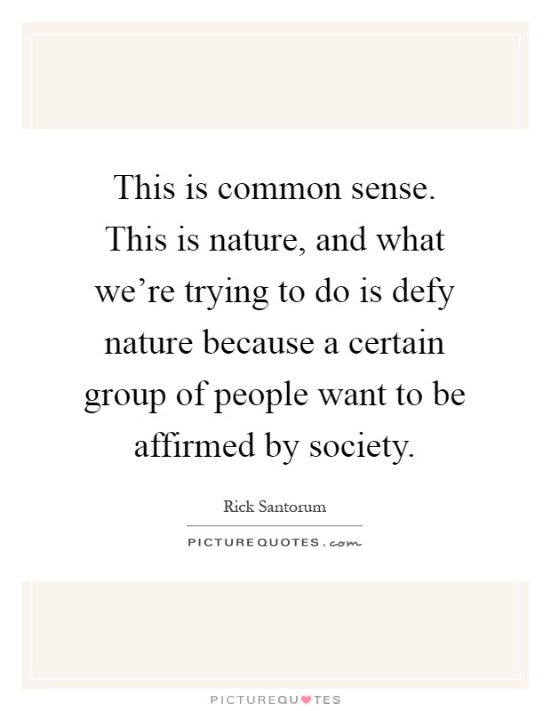 This is common sense. This is nature, and what we're trying to do is defy nature because a certain group of people want to be affirmed by society Picture Quote #1