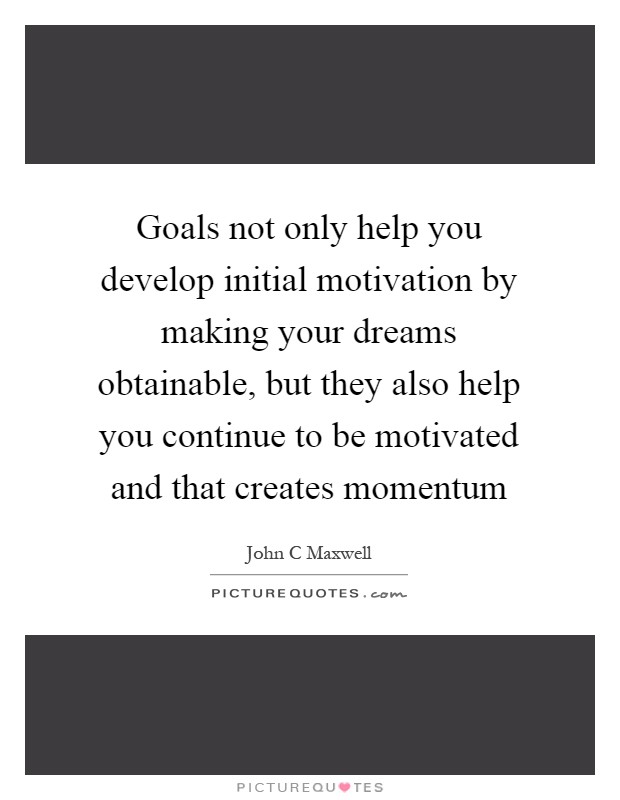 Goals not only help you develop initial motivation by making your dreams obtainable, but they also help you continue to be motivated and that creates momentum Picture Quote #1