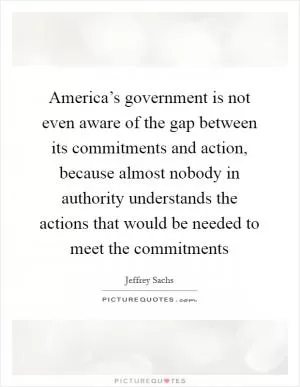 America’s government is not even aware of the gap between its commitments and action, because almost nobody in authority understands the actions that would be needed to meet the commitments Picture Quote #1