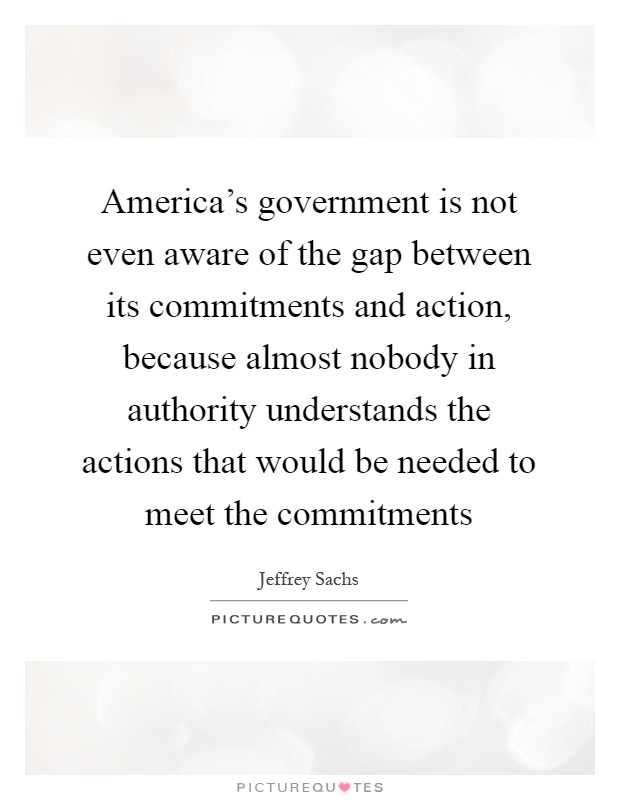 America's government is not even aware of the gap between its commitments and action, because almost nobody in authority understands the actions that would be needed to meet the commitments Picture Quote #1