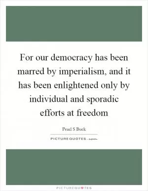 For our democracy has been marred by imperialism, and it has been enlightened only by individual and sporadic efforts at freedom Picture Quote #1