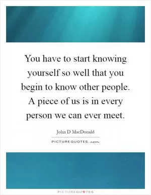 You have to start knowing yourself so well that you begin to know other people. A piece of us is in every person we can ever meet Picture Quote #1