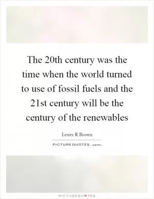 The 20th century was the time when the world turned to use of fossil fuels and the 21st century will be the century of the renewables Picture Quote #1
