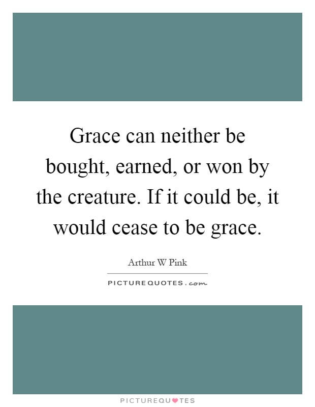 Grace can neither be bought, earned, or won by the creature. If it could be, it would cease to be grace Picture Quote #1