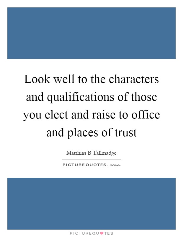 Look well to the characters and qualifications of those you elect and raise to office and places of trust Picture Quote #1