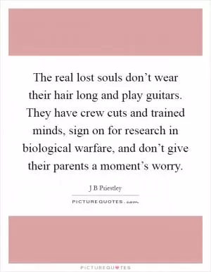 The real lost souls don’t wear their hair long and play guitars. They have crew cuts and trained minds, sign on for research in biological warfare, and don’t give their parents a moment’s worry Picture Quote #1