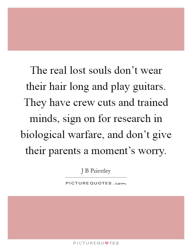 The real lost souls don't wear their hair long and play guitars. They have crew cuts and trained minds, sign on for research in biological warfare, and don't give their parents a moment's worry Picture Quote #1
