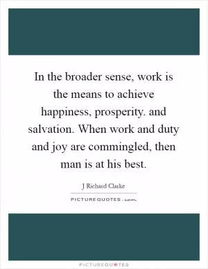 In the broader sense, work is the means to achieve happiness, prosperity. and salvation. When work and duty and joy are commingled, then man is at his best Picture Quote #1