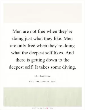 Men are not free when they’re doing just what they like. Men are only free when they’re doing what the deepest self likes. And there is getting down to the deepest self! It takes some diving Picture Quote #1