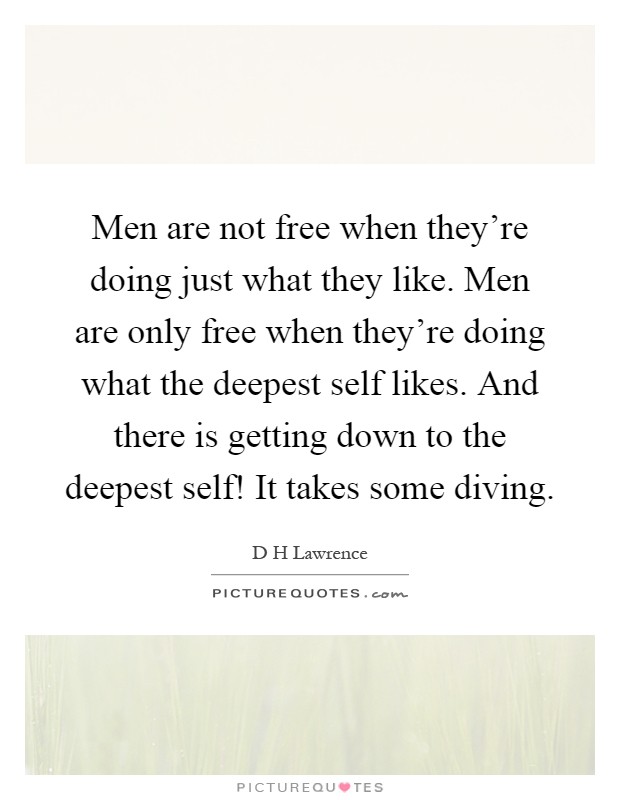 Men are not free when they're doing just what they like. Men are only free when they're doing what the deepest self likes. And there is getting down to the deepest self! It takes some diving Picture Quote #1