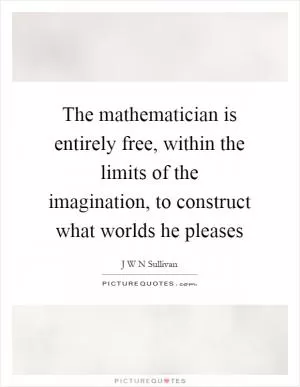 The mathematician is entirely free, within the limits of the imagination, to construct what worlds he pleases Picture Quote #1