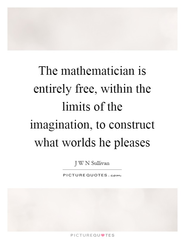 The mathematician is entirely free, within the limits of the imagination, to construct what worlds he pleases Picture Quote #1