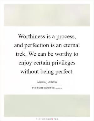 Worthiness is a process, and perfection is an eternal trek. We can be worthy to enjoy certain privileges without being perfect Picture Quote #1