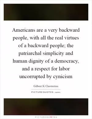 Americans are a very backward people, with all the real virtues of a backward people; the patriarchal simplicity and human dignity of a democracy, and a respect for labor uncorrupted by cynicism Picture Quote #1