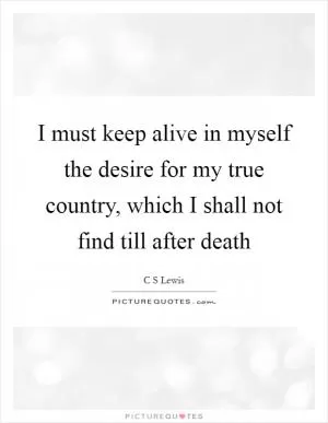 I must keep alive in myself the desire for my true country, which I shall not find till after death Picture Quote #1