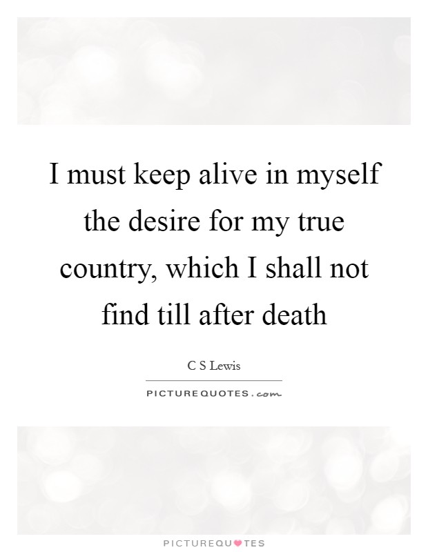 I must keep alive in myself the desire for my true country, which I shall not find till after death Picture Quote #1