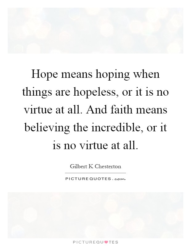 Hope means hoping when things are hopeless, or it is no virtue at all. And faith means believing the incredible, or it is no virtue at all Picture Quote #1