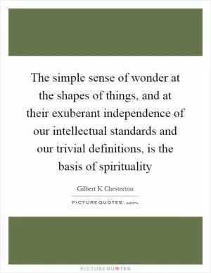 The simple sense of wonder at the shapes of things, and at their exuberant independence of our intellectual standards and our trivial definitions, is the basis of spirituality Picture Quote #1