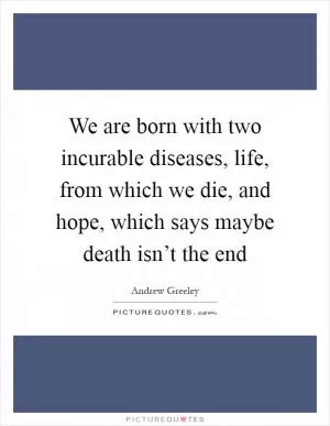 We are born with two incurable diseases, life, from which we die, and hope, which says maybe death isn’t the end Picture Quote #1