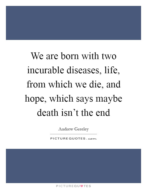 We are born with two incurable diseases, life, from which we die, and hope, which says maybe death isn't the end Picture Quote #1