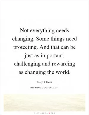 Not everything needs changing. Some things need protecting. And that can be just as important, challenging and rewarding as changing the world Picture Quote #1