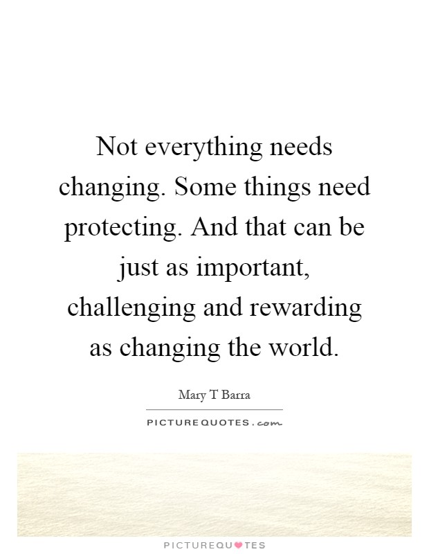 Not everything needs changing. Some things need protecting. And that can be just as important, challenging and rewarding as changing the world Picture Quote #1