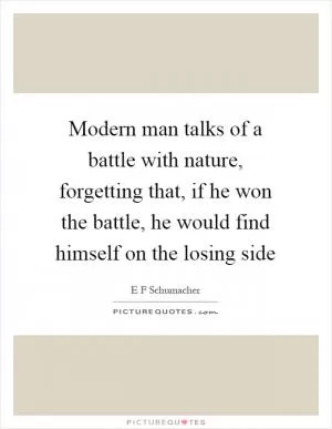 Modern man talks of a battle with nature, forgetting that, if he won the battle, he would find himself on the losing side Picture Quote #1