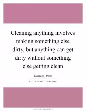 Cleaning anything involves making something else dirty, but anything can get dirty without something else getting clean Picture Quote #1
