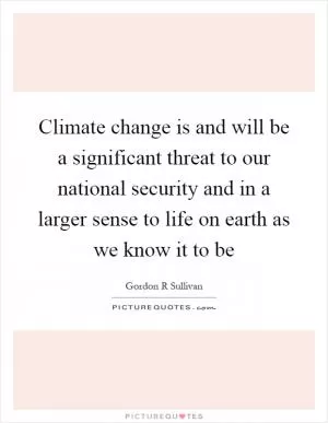 Climate change is and will be a significant threat to our national security and in a larger sense to life on earth as we know it to be Picture Quote #1