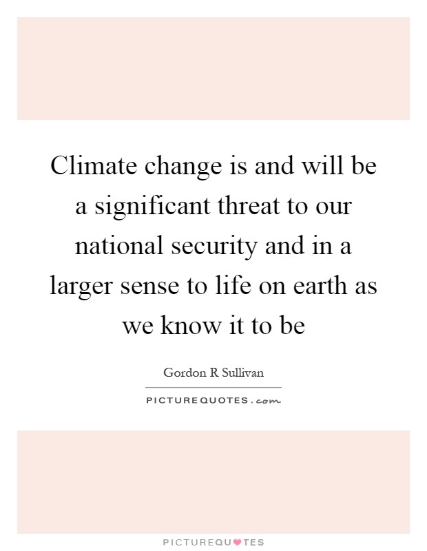 Climate change is and will be a significant threat to our national security and in a larger sense to life on earth as we know it to be Picture Quote #1