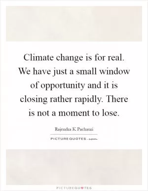 Climate change is for real. We have just a small window of opportunity and it is closing rather rapidly. There is not a moment to lose Picture Quote #1