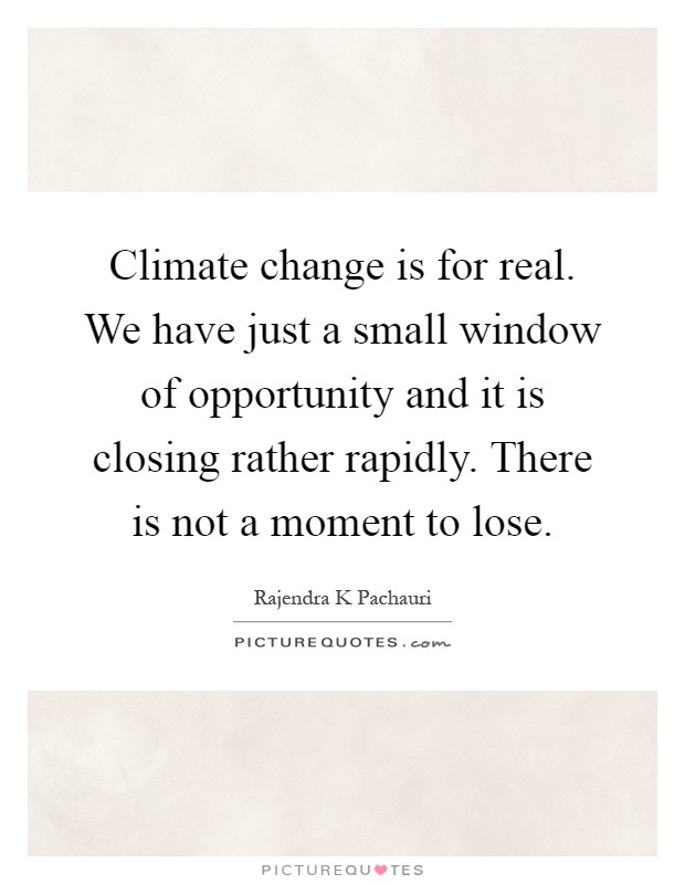 Climate change is for real. We have just a small window of opportunity and it is closing rather rapidly. There is not a moment to lose Picture Quote #1