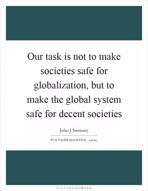 Our task is not to make societies safe for globalization, but to make the global system safe for decent societies Picture Quote #1