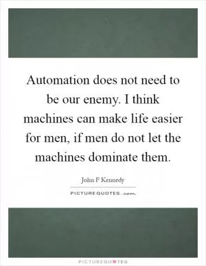 Automation does not need to be our enemy. I think machines can make life easier for men, if men do not let the machines dominate them Picture Quote #1