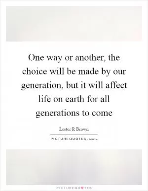 One way or another, the choice will be made by our generation, but it will affect life on earth for all generations to come Picture Quote #1