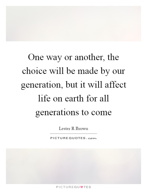 One way or another, the choice will be made by our generation, but it will affect life on earth for all generations to come Picture Quote #1