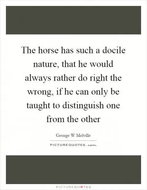 The horse has such a docile nature, that he would always rather do right the wrong, if he can only be taught to distinguish one from the other Picture Quote #1