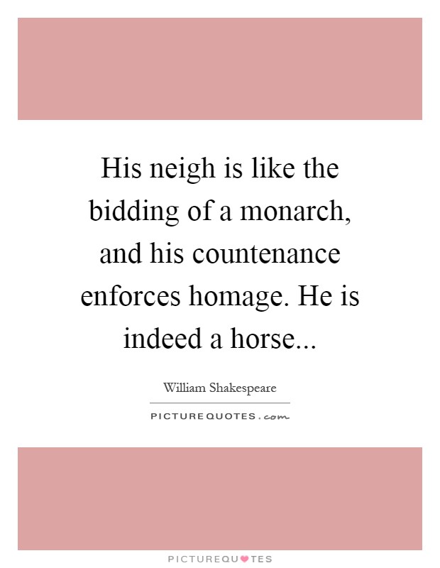 His neigh is like the bidding of a monarch, and his countenance enforces homage. He is indeed a horse Picture Quote #1