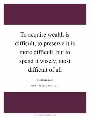 To acquire wealth is difficult, to preserve it is more difficult, but to spend it wisely, most difficult of all Picture Quote #1