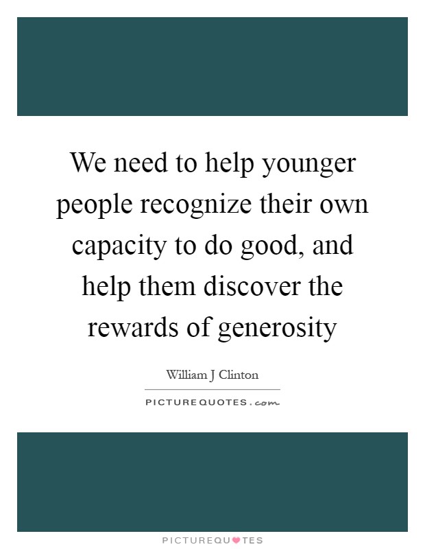We need to help younger people recognize their own capacity to do good, and help them discover the rewards of generosity Picture Quote #1