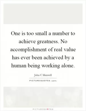 One is too small a number to achieve greatness. No accomplishment of real value has ever been achieved by a human being working alone Picture Quote #1