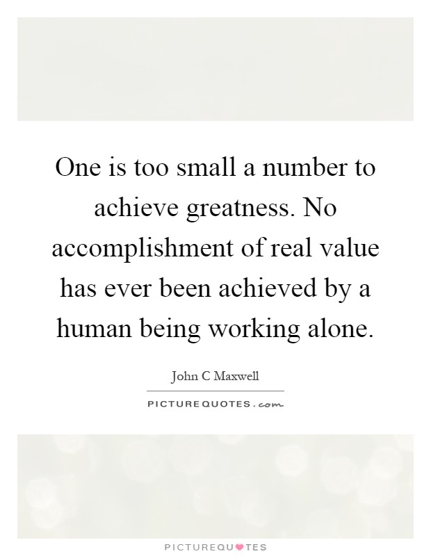 One is too small a number to achieve greatness. No accomplishment of real value has ever been achieved by a human being working alone Picture Quote #1