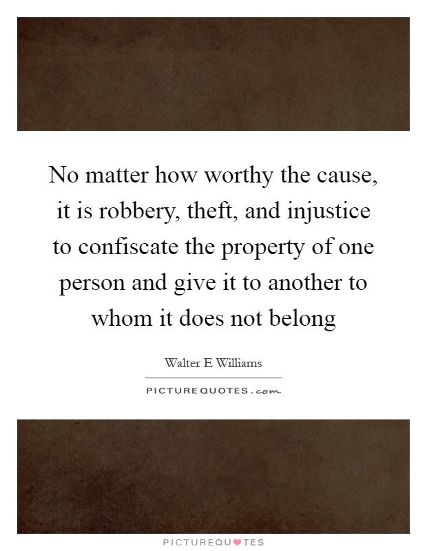 No matter how worthy the cause, it is robbery, theft, and injustice to confiscate the property of one person and give it to another to whom it does not belong Picture Quote #1